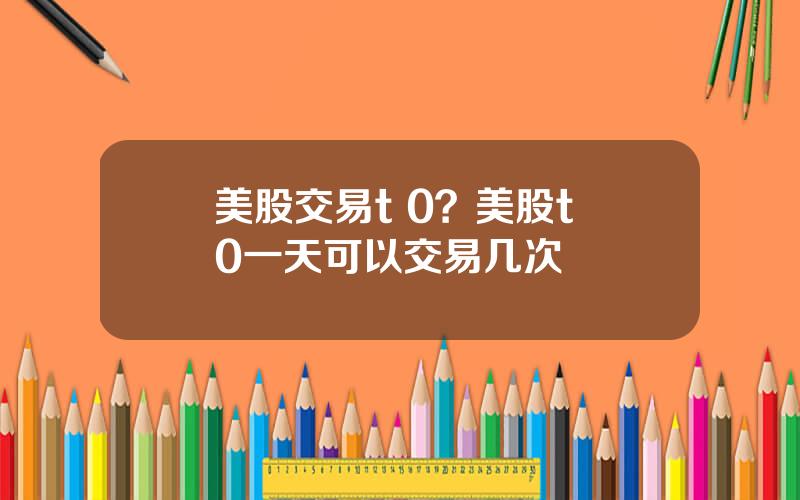 美股交易t 0？美股t+0一天可以交易几次